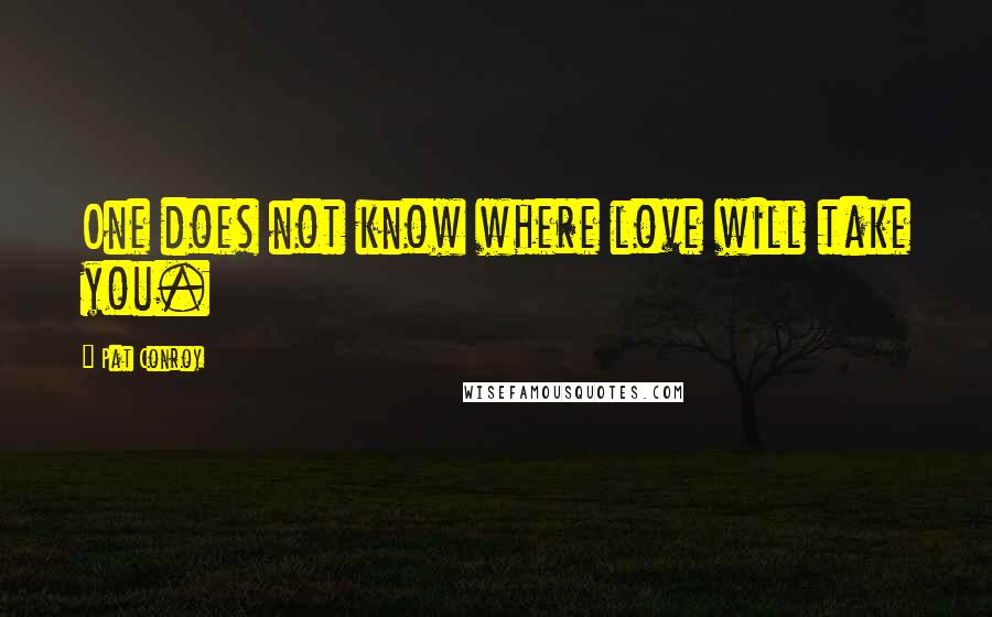 Pat Conroy Quotes: One does not know where love will take you.