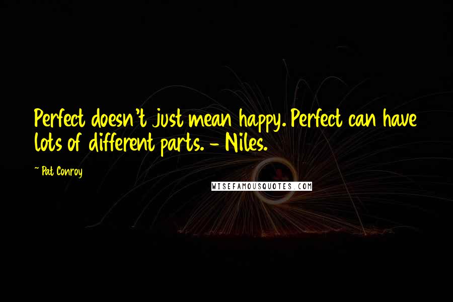 Pat Conroy Quotes: Perfect doesn't just mean happy. Perfect can have lots of different parts. - Niles.