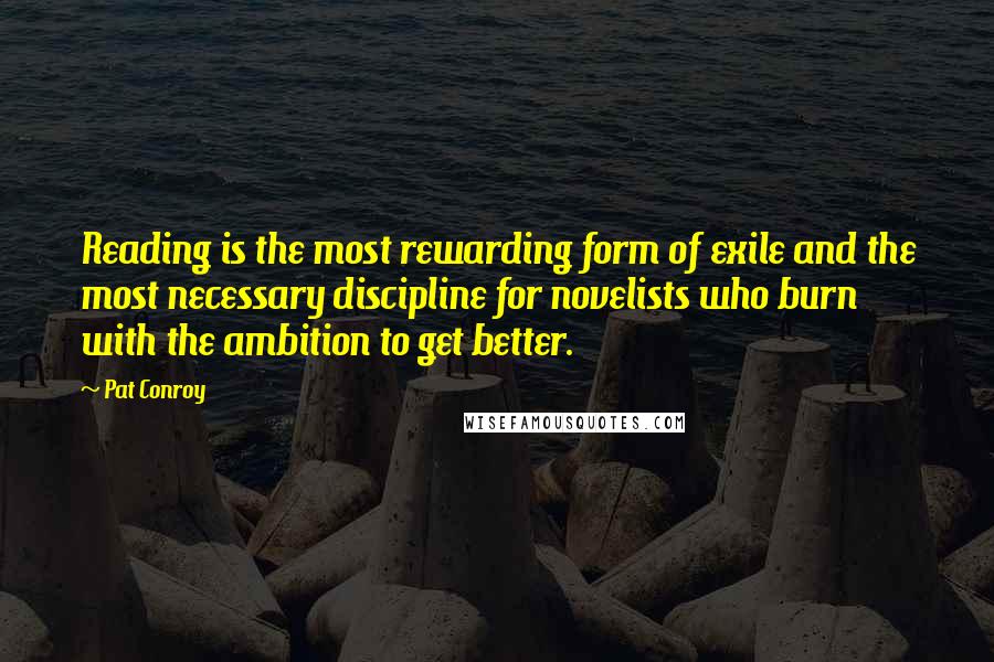 Pat Conroy Quotes: Reading is the most rewarding form of exile and the most necessary discipline for novelists who burn with the ambition to get better.