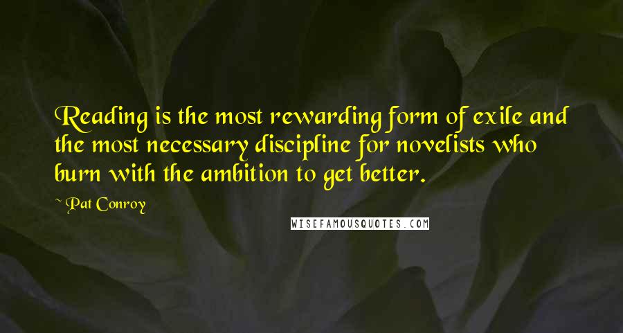 Pat Conroy Quotes: Reading is the most rewarding form of exile and the most necessary discipline for novelists who burn with the ambition to get better.