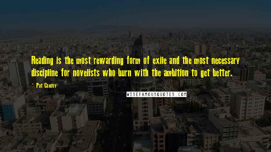 Pat Conroy Quotes: Reading is the most rewarding form of exile and the most necessary discipline for novelists who burn with the ambition to get better.