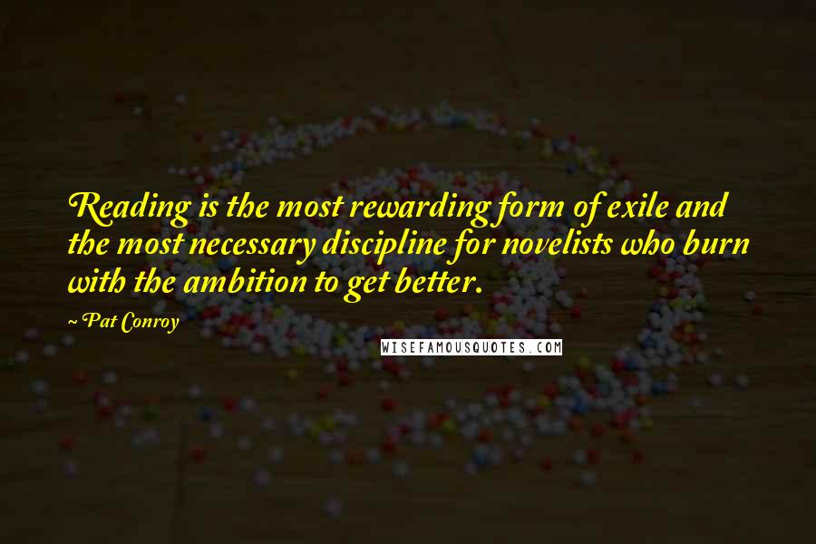 Pat Conroy Quotes: Reading is the most rewarding form of exile and the most necessary discipline for novelists who burn with the ambition to get better.