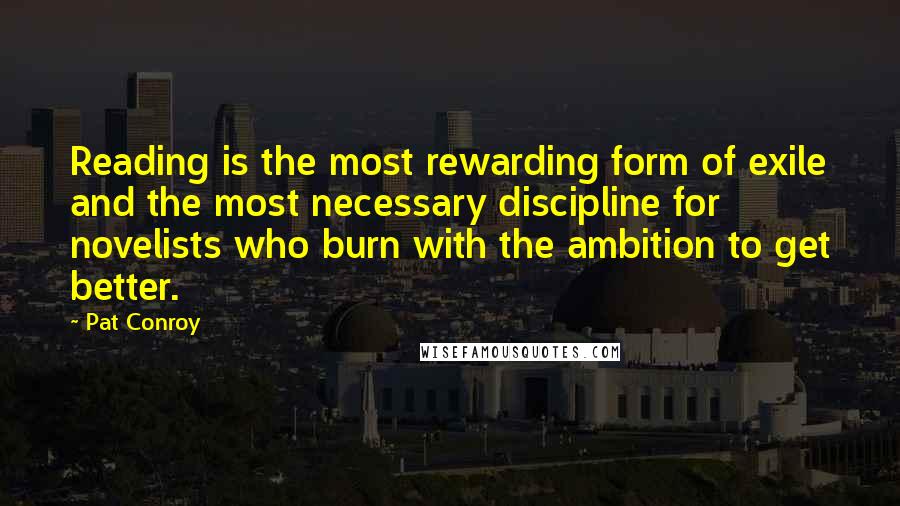 Pat Conroy Quotes: Reading is the most rewarding form of exile and the most necessary discipline for novelists who burn with the ambition to get better.