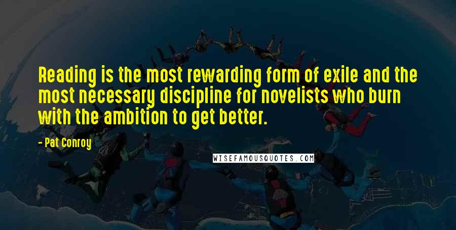 Pat Conroy Quotes: Reading is the most rewarding form of exile and the most necessary discipline for novelists who burn with the ambition to get better.