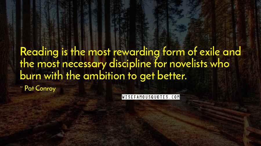 Pat Conroy Quotes: Reading is the most rewarding form of exile and the most necessary discipline for novelists who burn with the ambition to get better.