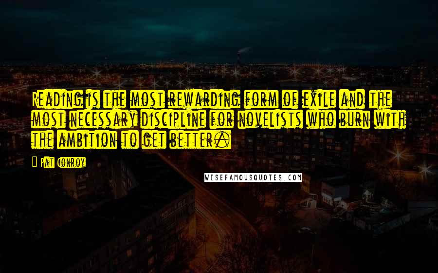 Pat Conroy Quotes: Reading is the most rewarding form of exile and the most necessary discipline for novelists who burn with the ambition to get better.