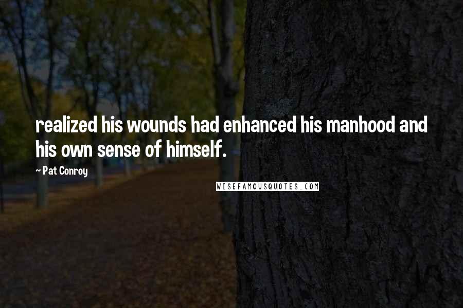 Pat Conroy Quotes: realized his wounds had enhanced his manhood and his own sense of himself.