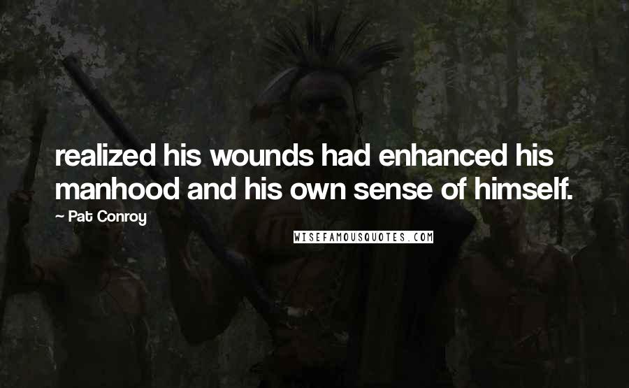 Pat Conroy Quotes: realized his wounds had enhanced his manhood and his own sense of himself.