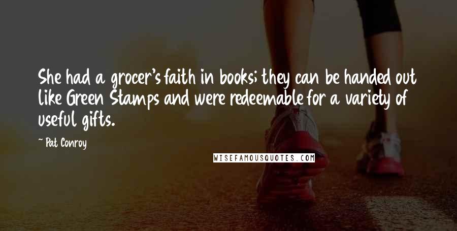 Pat Conroy Quotes: She had a grocer's faith in books; they can be handed out like Green Stamps and were redeemable for a variety of useful gifts.