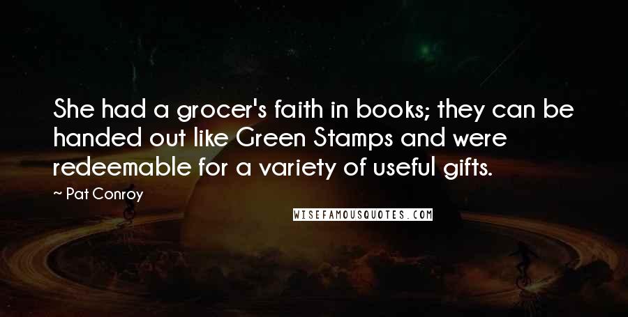 Pat Conroy Quotes: She had a grocer's faith in books; they can be handed out like Green Stamps and were redeemable for a variety of useful gifts.