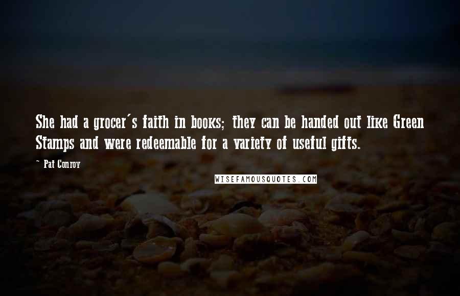 Pat Conroy Quotes: She had a grocer's faith in books; they can be handed out like Green Stamps and were redeemable for a variety of useful gifts.