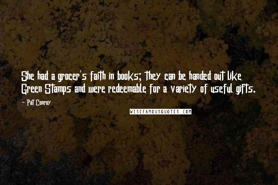 Pat Conroy Quotes: She had a grocer's faith in books; they can be handed out like Green Stamps and were redeemable for a variety of useful gifts.