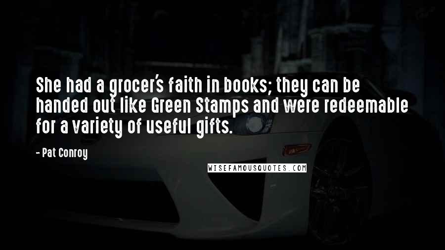 Pat Conroy Quotes: She had a grocer's faith in books; they can be handed out like Green Stamps and were redeemable for a variety of useful gifts.