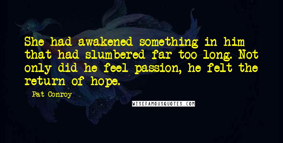 Pat Conroy Quotes: She had awakened something in him that had slumbered far too long. Not only did he feel passion, he felt the return of hope.