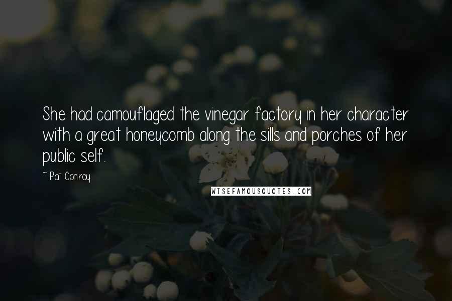 Pat Conroy Quotes: She had camouflaged the vinegar factory in her character with a great honeycomb along the sills and porches of her public self.