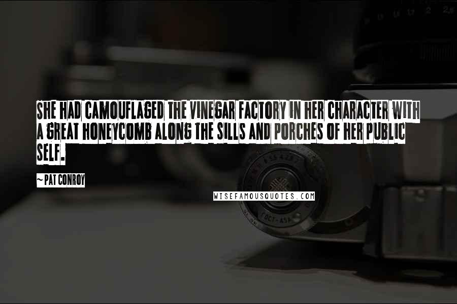 Pat Conroy Quotes: She had camouflaged the vinegar factory in her character with a great honeycomb along the sills and porches of her public self.