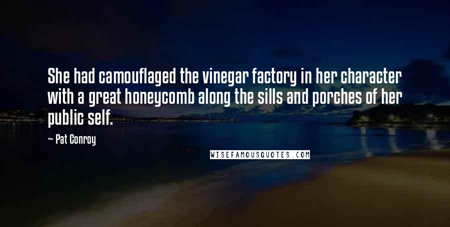 Pat Conroy Quotes: She had camouflaged the vinegar factory in her character with a great honeycomb along the sills and porches of her public self.