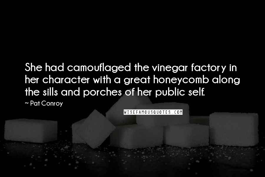 Pat Conroy Quotes: She had camouflaged the vinegar factory in her character with a great honeycomb along the sills and porches of her public self.