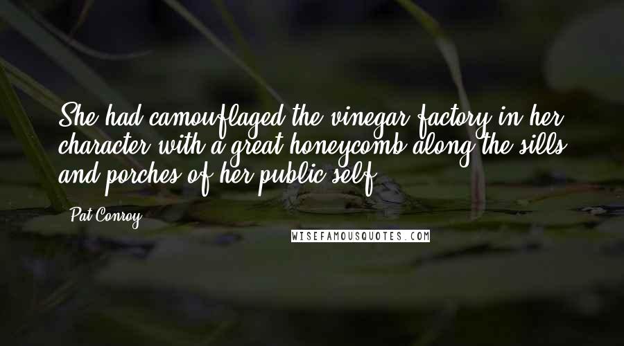 Pat Conroy Quotes: She had camouflaged the vinegar factory in her character with a great honeycomb along the sills and porches of her public self.