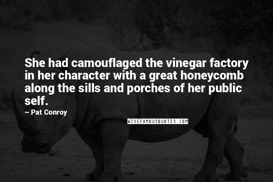 Pat Conroy Quotes: She had camouflaged the vinegar factory in her character with a great honeycomb along the sills and porches of her public self.