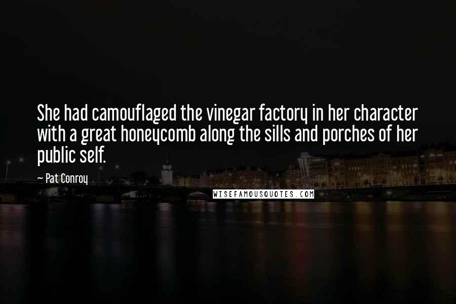 Pat Conroy Quotes: She had camouflaged the vinegar factory in her character with a great honeycomb along the sills and porches of her public self.