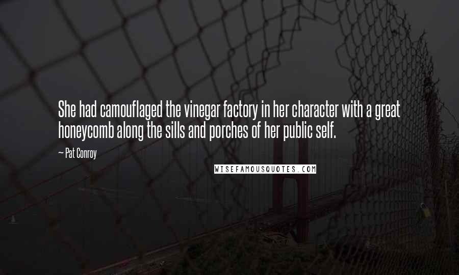 Pat Conroy Quotes: She had camouflaged the vinegar factory in her character with a great honeycomb along the sills and porches of her public self.