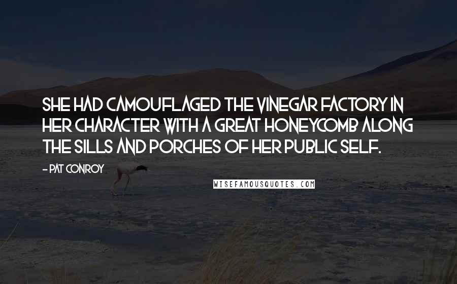 Pat Conroy Quotes: She had camouflaged the vinegar factory in her character with a great honeycomb along the sills and porches of her public self.