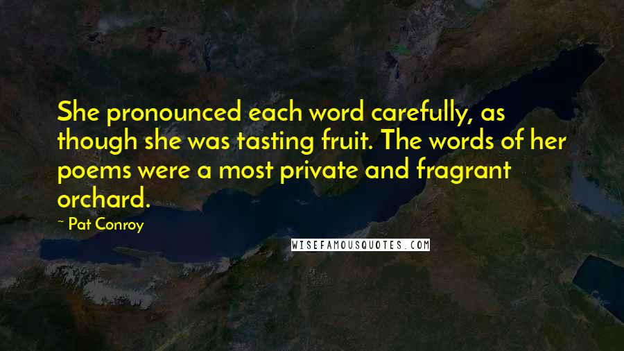 Pat Conroy Quotes: She pronounced each word carefully, as though she was tasting fruit. The words of her poems were a most private and fragrant orchard.