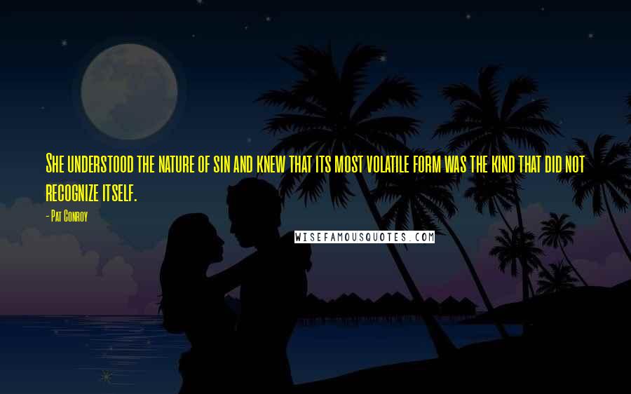 Pat Conroy Quotes: She understood the nature of sin and knew that its most volatile form was the kind that did not recognize itself.