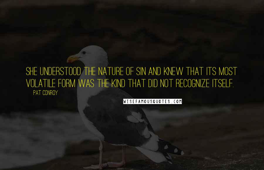 Pat Conroy Quotes: She understood the nature of sin and knew that its most volatile form was the kind that did not recognize itself.
