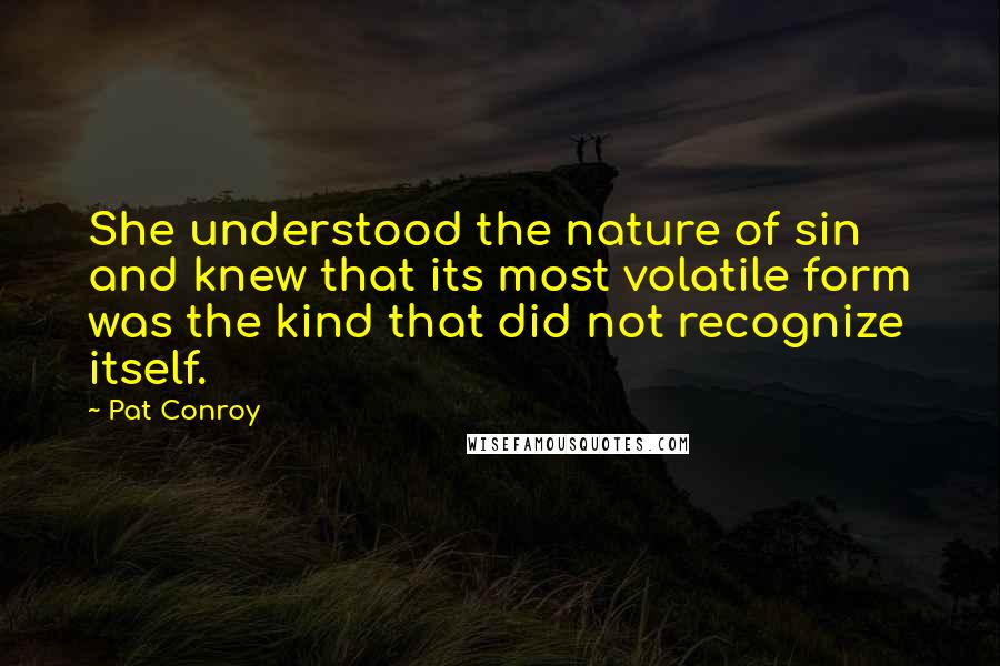 Pat Conroy Quotes: She understood the nature of sin and knew that its most volatile form was the kind that did not recognize itself.