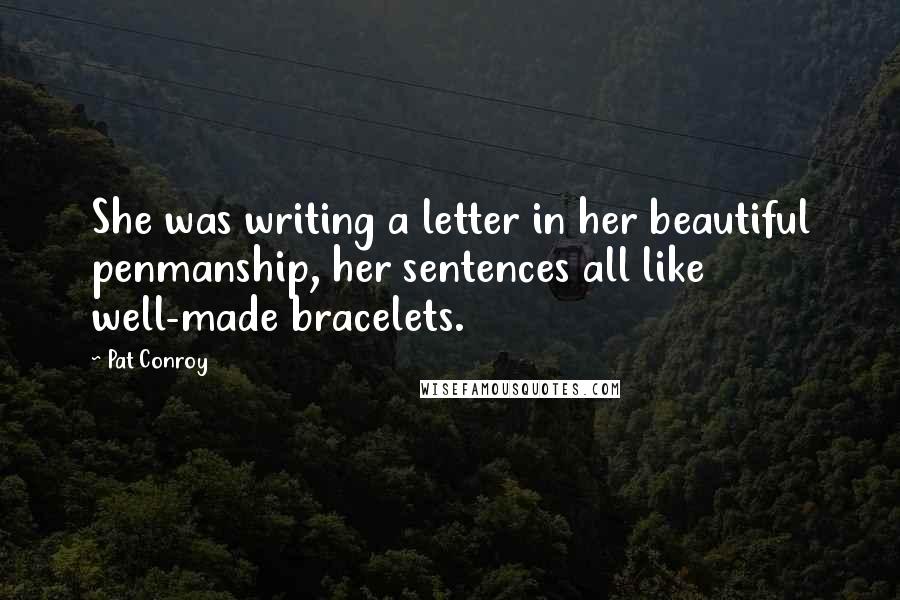 Pat Conroy Quotes: She was writing a letter in her beautiful penmanship, her sentences all like well-made bracelets.