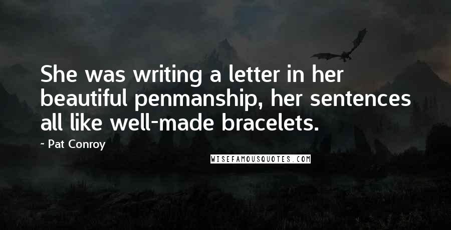 Pat Conroy Quotes: She was writing a letter in her beautiful penmanship, her sentences all like well-made bracelets.