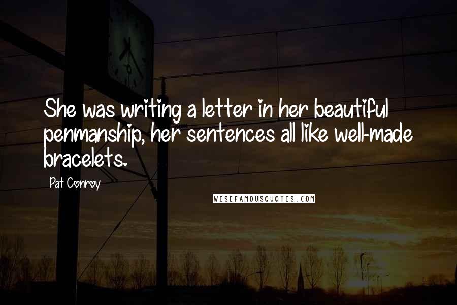 Pat Conroy Quotes: She was writing a letter in her beautiful penmanship, her sentences all like well-made bracelets.