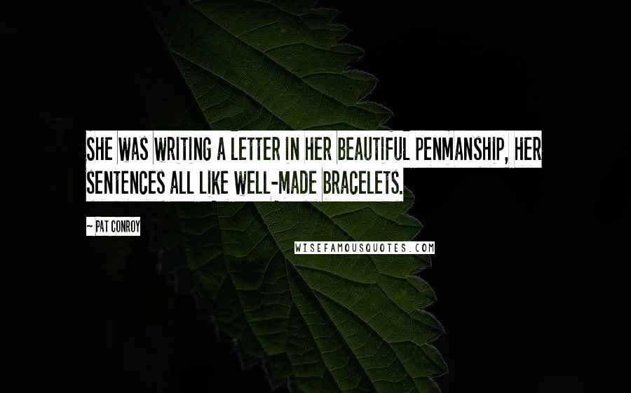 Pat Conroy Quotes: She was writing a letter in her beautiful penmanship, her sentences all like well-made bracelets.