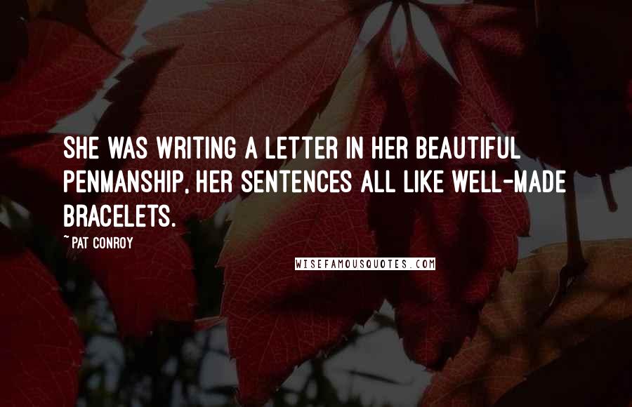 Pat Conroy Quotes: She was writing a letter in her beautiful penmanship, her sentences all like well-made bracelets.