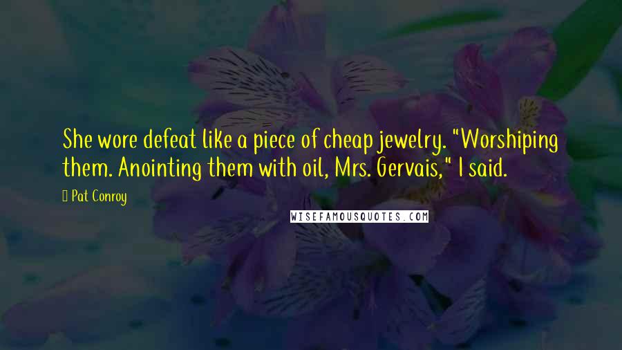 Pat Conroy Quotes: She wore defeat like a piece of cheap jewelry. "Worshiping them. Anointing them with oil, Mrs. Gervais," I said.