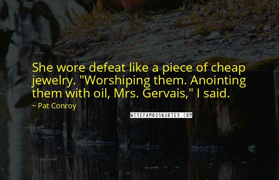 Pat Conroy Quotes: She wore defeat like a piece of cheap jewelry. "Worshiping them. Anointing them with oil, Mrs. Gervais," I said.