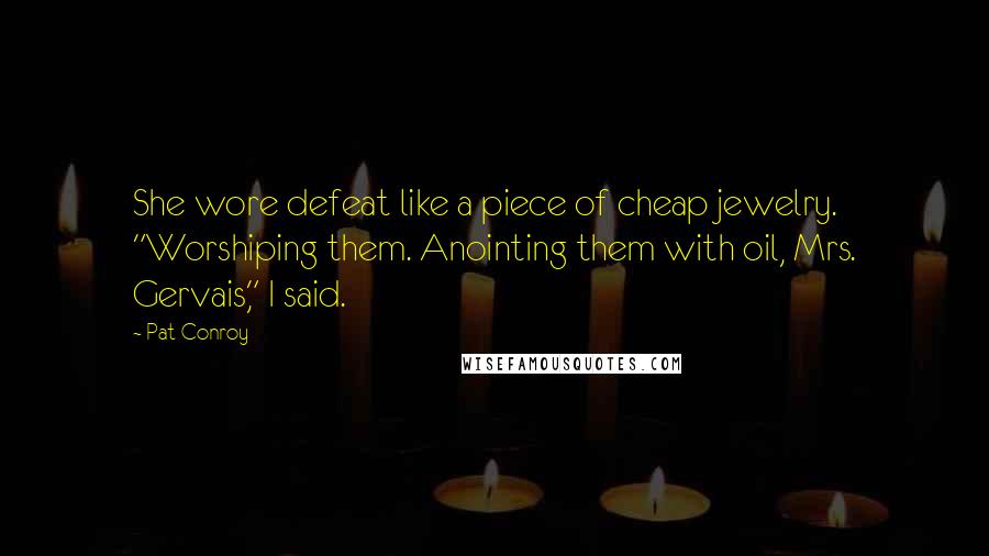 Pat Conroy Quotes: She wore defeat like a piece of cheap jewelry. "Worshiping them. Anointing them with oil, Mrs. Gervais," I said.