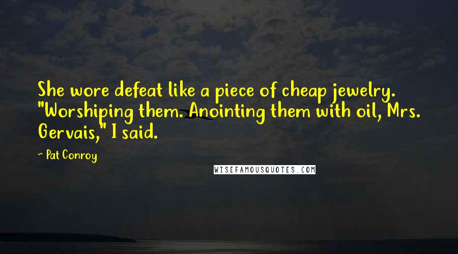 Pat Conroy Quotes: She wore defeat like a piece of cheap jewelry. "Worshiping them. Anointing them with oil, Mrs. Gervais," I said.