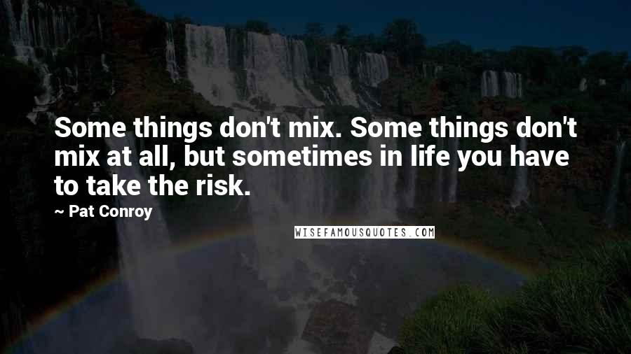 Pat Conroy Quotes: Some things don't mix. Some things don't mix at all, but sometimes in life you have to take the risk.