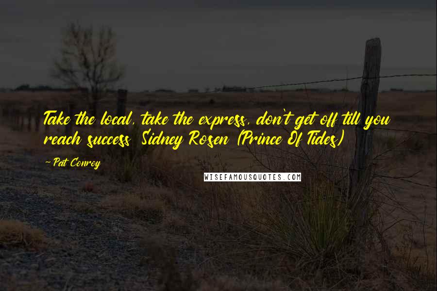 Pat Conroy Quotes: Take the local, take the express, don't get off till you reach success Sidney Rosen (Prince Of Tides)