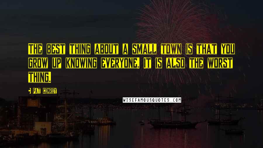 Pat Conroy Quotes: The best thing about a small town is that you grow up knowing everyone. It is also the worst thing.