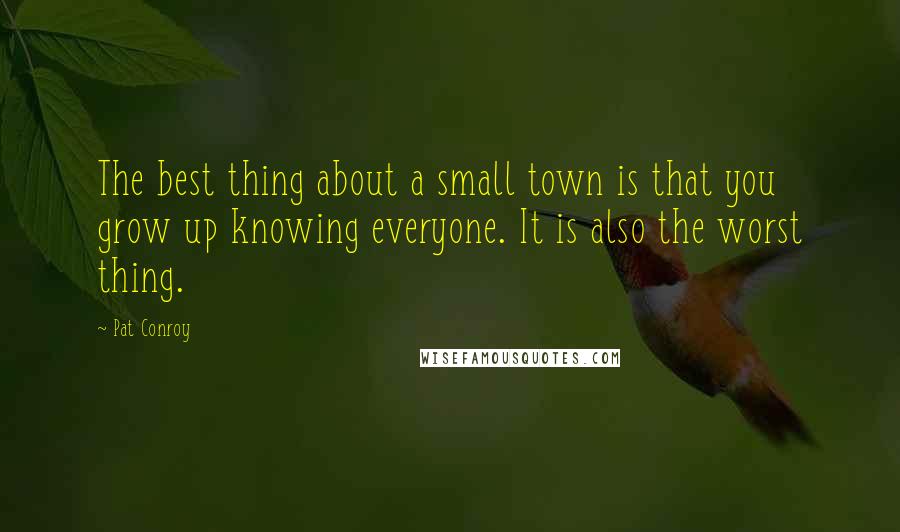 Pat Conroy Quotes: The best thing about a small town is that you grow up knowing everyone. It is also the worst thing.