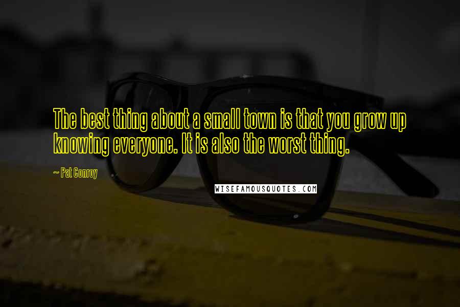 Pat Conroy Quotes: The best thing about a small town is that you grow up knowing everyone. It is also the worst thing.