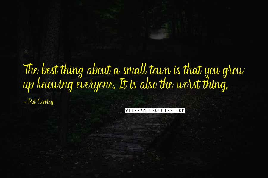 Pat Conroy Quotes: The best thing about a small town is that you grow up knowing everyone. It is also the worst thing.