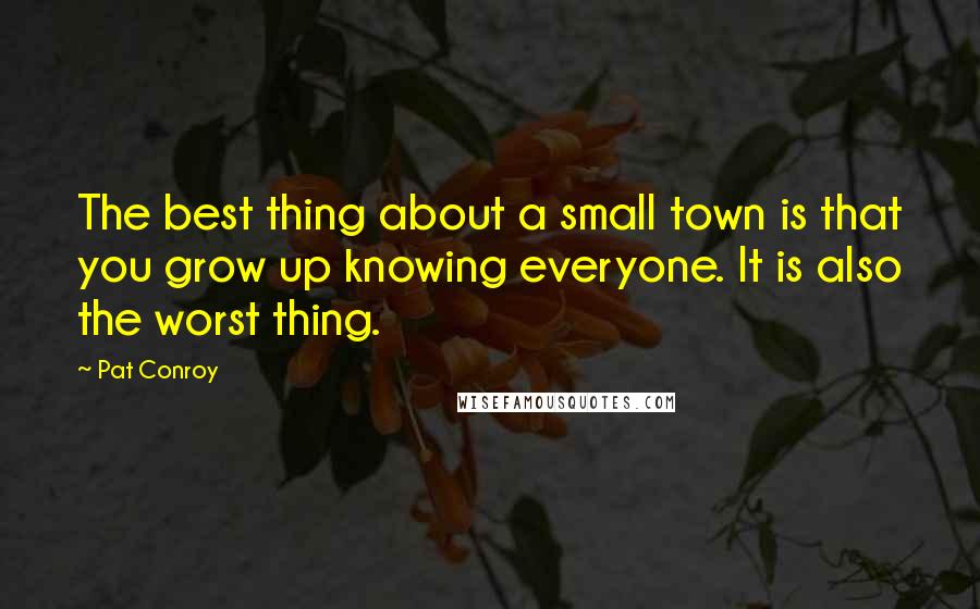 Pat Conroy Quotes: The best thing about a small town is that you grow up knowing everyone. It is also the worst thing.