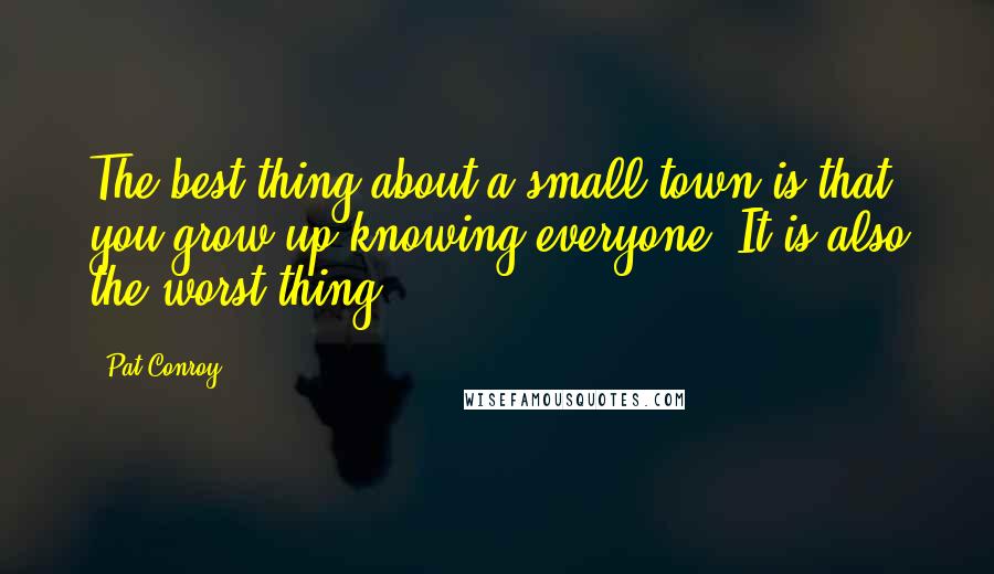 Pat Conroy Quotes: The best thing about a small town is that you grow up knowing everyone. It is also the worst thing.