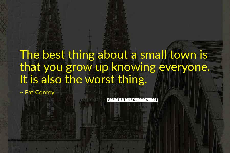 Pat Conroy Quotes: The best thing about a small town is that you grow up knowing everyone. It is also the worst thing.