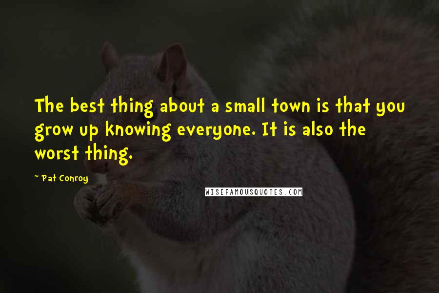 Pat Conroy Quotes: The best thing about a small town is that you grow up knowing everyone. It is also the worst thing.